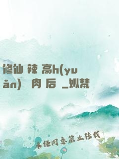 修仙 辣 高h(yuǎn) 濃肉 后宮